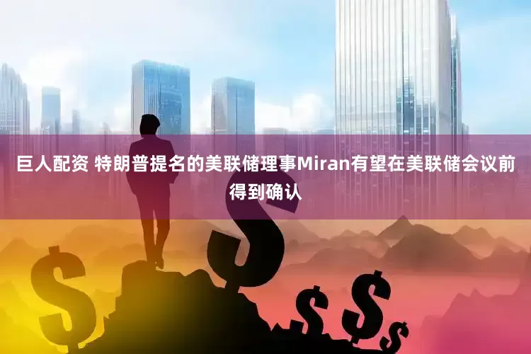 巨人配资 特朗普提名的美联储理事Miran有望在美联储会议前得到确认