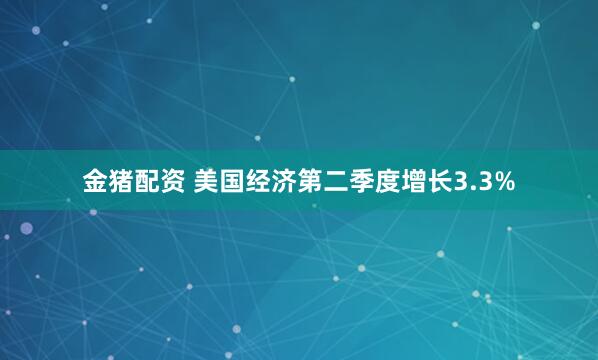 金猪配资 美国经济第二季度增长3.3%