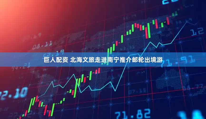 巨人配资 北海文旅走进南宁推介邮轮出境游