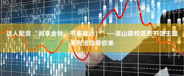 达人配资 “阅享金秋，书香致远！”——嵩山路校区图书馆主题系列活动等你来