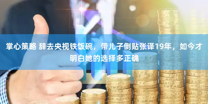 掌心策略 辞去央视铁饭碗，带儿子倒贴张译19年，如今才明白她的选择多正确