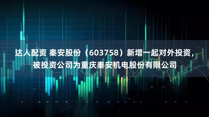 达人配资 秦安股份（603758）新增一起对外投资，被投资公司为重庆秦安机电股份有限公司