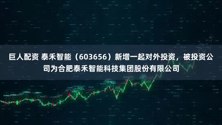 巨人配资 泰禾智能(603656)新增一起对外投资,被投资公司为合肥泰禾智能科技集团股份有限公司