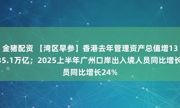 金猪配资 【湾区早参】香港去年管理资产总值增13%至35.1万亿；2025上半年广州口岸出入境人员同比增长24%