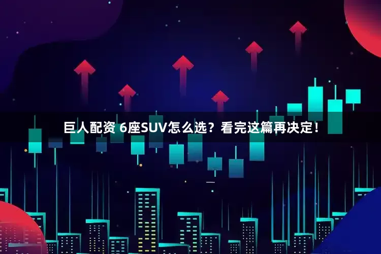 巨人配资 6座SUV怎么选？看完这篇再决定！