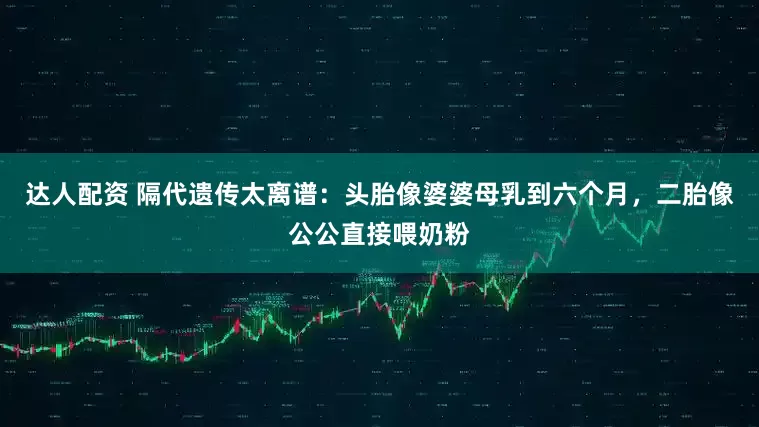达人配资 隔代遗传太离谱：头胎像婆婆母乳到六个月，二胎像公公直接喂奶粉