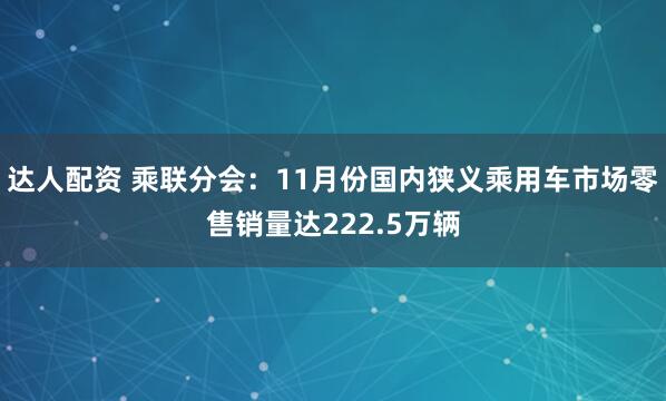 达人配资 乘联分会：11月份国内狭义乘用车市场零售销量达222.5万辆
