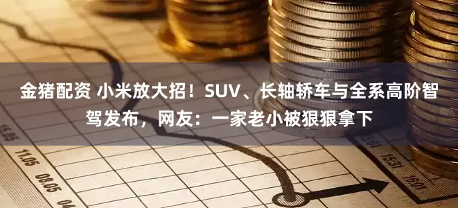 金猪配资 小米放大招！SUV、长轴轿车与全系高阶智驾发布，网友：一家老小被狠狠拿下