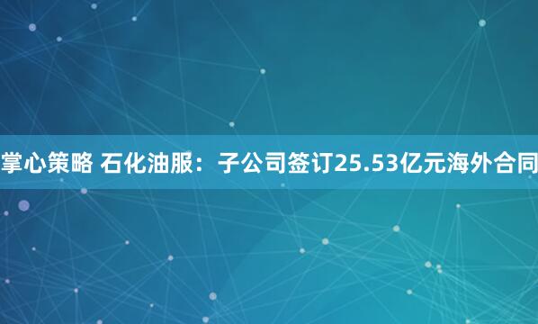 掌心策略 石化油服：子公司签订25.53亿元海外合同