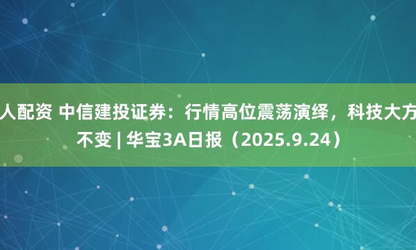 巨人配资 中信建投证券：行情高位震荡演绎，科技大方向不变 | 华宝3A日报（2025.9.24）