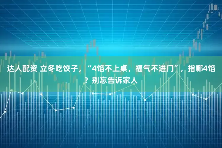 达人配资 立冬吃饺子，“4馅不上桌，福气不进门”，指哪4馅？别忘告诉家人
