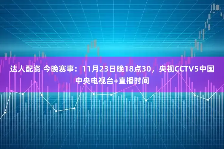达人配资 今晚赛事：11月23日晚18点30，央视CCTV5中国中央电视台+直播时间