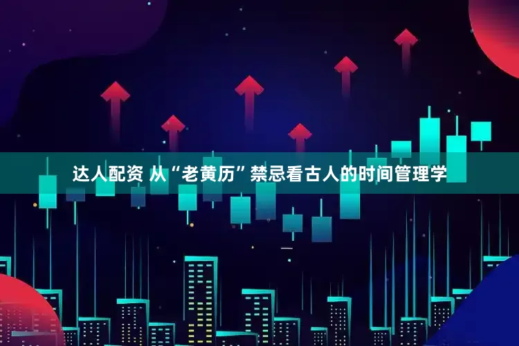 达人配资 从“老黄历”禁忌看古人的时间管理学