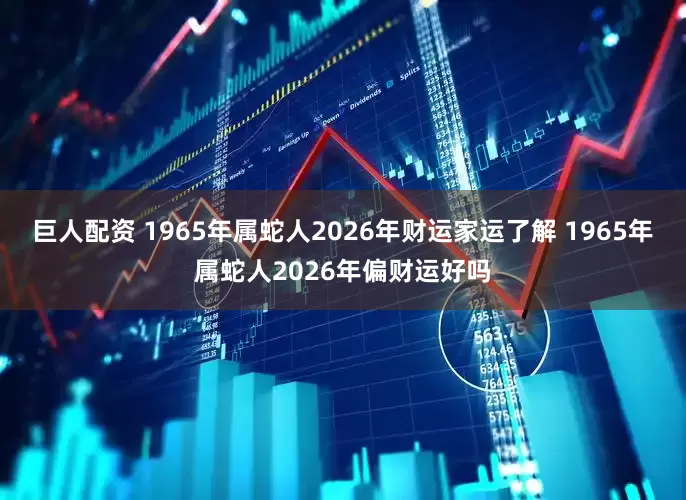 巨人配资 1965年属蛇人2026年财运家运了解 1965年属蛇人2026年偏财运好吗