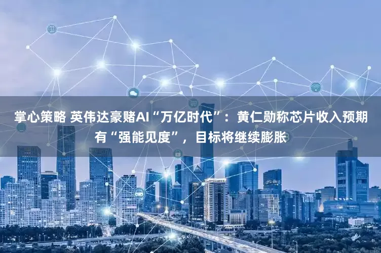 掌心策略 英伟达豪赌AI“万亿时代”：黄仁勋称芯片收入预期有“强能见度”，目标将继续膨胀