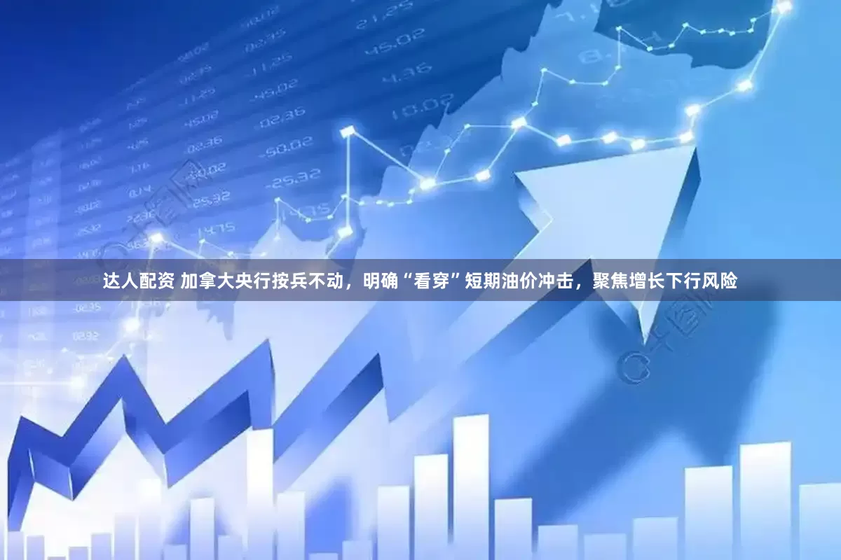 达人配资 加拿大央行按兵不动，明确“看穿”短期油价冲击，聚焦增长下行风险