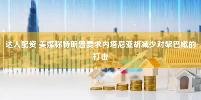 达人配资 美媒称特朗普要求内塔尼亚胡减少对黎巴嫩的打击