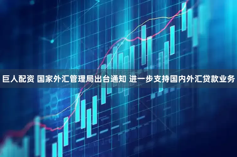 巨人配资 国家外汇管理局出台通知 进一步支持国内外汇贷款业务