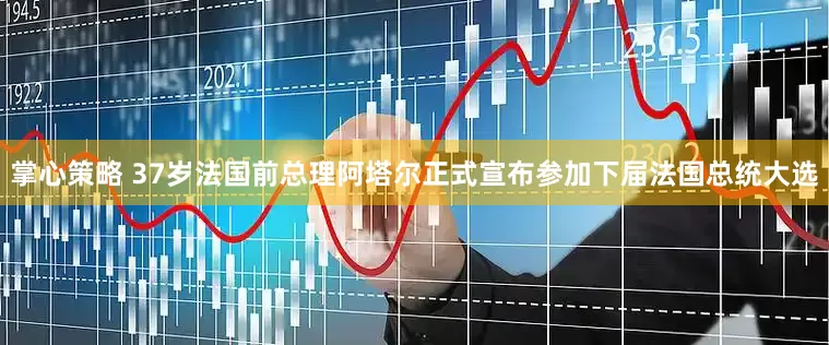 掌心策略 37岁法国前总理阿塔尔正式宣布参加下届法国总统大选