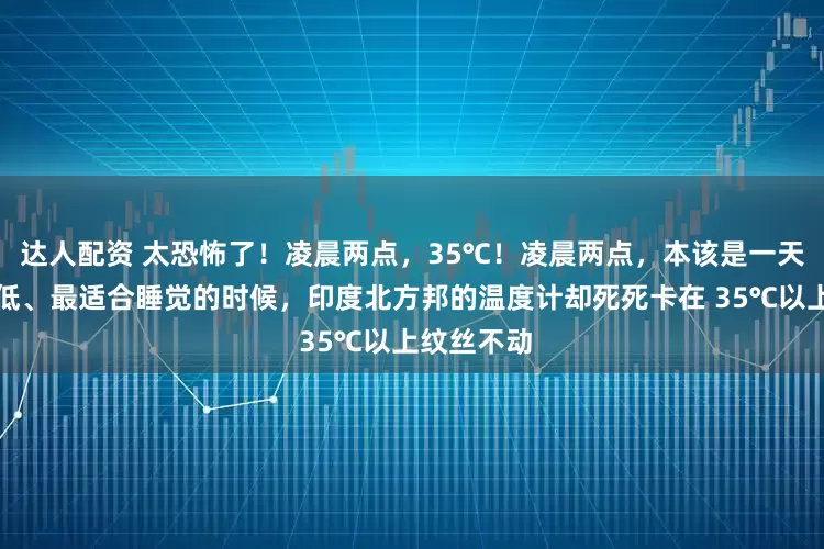 达人配资 太恐怖了！凌晨两点，35℃！凌晨两点，本该是一天中气温最低、最适合睡觉的时候，印度北方邦的温度计却死死卡在 35℃以上纹丝不动