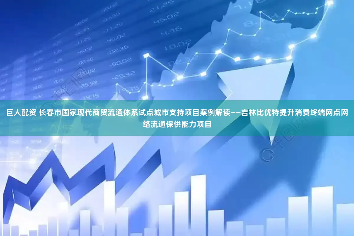 巨人配资 长春市国家现代商贸流通体系试点城市支持项目案例解读——吉林比优特提升消费终端网点网络流通保供能力项目