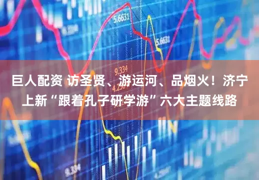 巨人配资 访圣贤、游运河、品烟火！济宁上新“跟着孔子研学游”六大主题线路