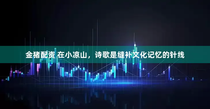 金猪配资 在小凉山，诗歌是缝补文化记忆的针线